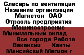 Слесарь по вентиляции › Название организации ­ Магнетон, ОАО › Отрасль предприятия ­ Машиностроение › Минимальный оклад ­ 20 000 - Все города Работа » Вакансии   . Ханты-Мансийский,Мегион г.